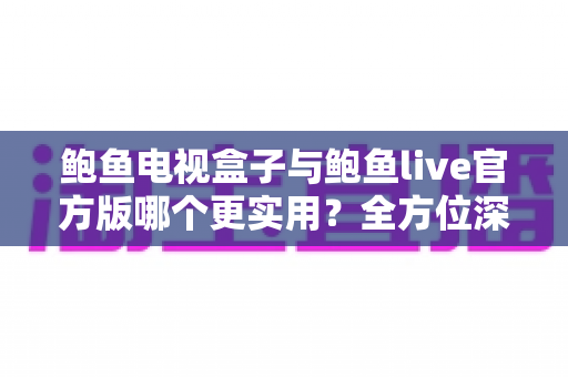 鲍鱼电视盒子与鲍鱼live官方版哪个更实用？全方位深度对比解析帮你选对不踩坑