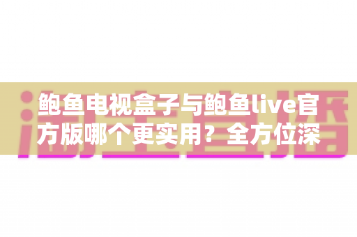 鲍鱼电视盒子与鲍鱼live官方版哪个更实用？全方位深度对比解析帮你选对不踩坑