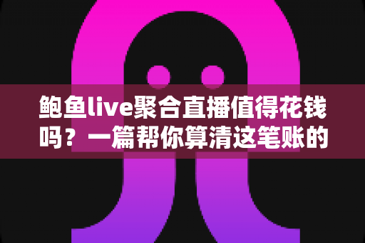 鲍鱼live聚合直播值得花钱吗?一篇帮你算清这笔账的深度测评 鲍鱼live聚合直播值得花钱吗?一篇帮你算清这笔账的深度测评