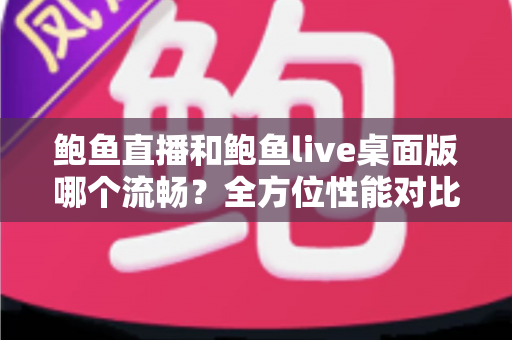 鲍鱼直播和鲍鱼live桌面版哪个流畅?全方位性能对比与选择指南 鲍鱼直播和鲍鱼live桌面版哪个流畅?全方位性能对比与选择指南