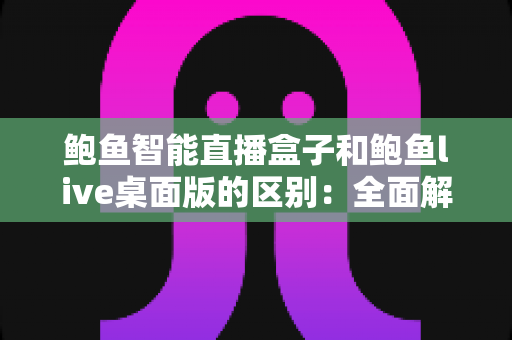 鲍鱼智能直播盒子和鲍鱼live桌面版的区别:全面解析两款直播工具的深度对比指南 鲍鱼智能直播盒子和鲍鱼live桌面版的区别:全面解析两款直播工具的深度对比指南