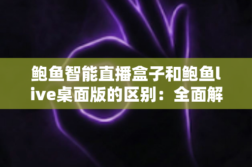 鲍鱼智能直播盒子和鲍鱼live桌面版的区别:全面解析两款直播工具的深度对比指南 鲍鱼智能直播盒子和鲍鱼live桌面版的区别:全面解析两款直播工具的深度对比指南