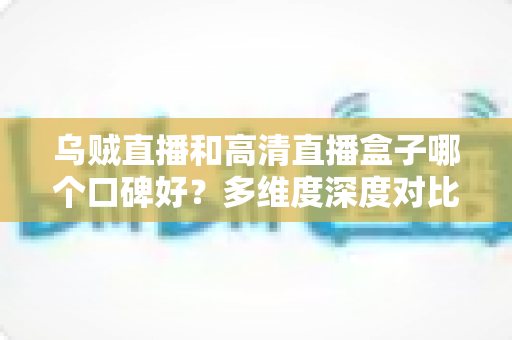 乌贼直播和高清直播盒子哪个口碑好?多维度深度对比,帮你选对流畅稳定的直播工具 乌贼直播和高清直播盒子哪个口碑好?多维度深度对比,帮你选对流畅稳定的直播工具