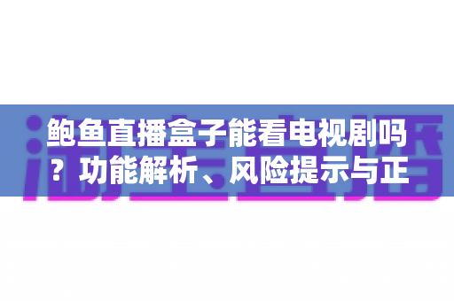 鲍鱼直播盒子能看电视剧吗？功能解析、风险提示与正规观影指南全解读