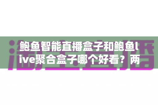 鲍鱼智能直播盒子和鲍鱼live聚合盒子哪个好看?两大热门盒子颜值深度对比,帮你挑出最上镜的客厅观影神器 鲍鱼智能直播盒子和鲍鱼live聚合盒子哪个好看?两大热门盒子颜值深度对比,帮你挑出最上镜的客厅观影神器
