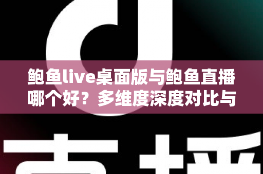 鲍鱼live桌面版与鲍鱼直播哪个好?多维度深度对比与实用选择指南 鲍鱼live桌面版与鲍鱼直播哪个好?多维度深度对比与实用选择指南