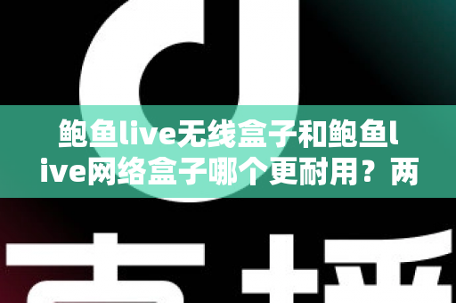 鲍鱼live无线盒子和鲍鱼live网络盒子哪个更耐用?两款盒子耐用性深度对比与选购全攻略 鲍鱼live无线盒子和鲍鱼live网络盒子哪个更耐用?两款盒子耐用性深度对比与选购全攻略