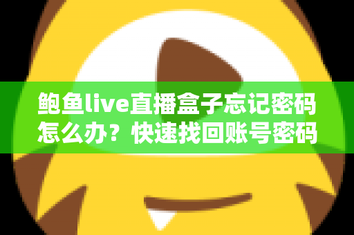 鲍鱼live直播盒子忘记密码怎么办?快速找回账号密码的完整实用指南 鲍鱼live直播盒子忘记密码怎么办?快速找回账号密码的完整实用指南
