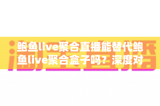 鲍鱼live聚合直播能替代鲍鱼live聚合盒子吗？深度对比分析与选购指南全解析
