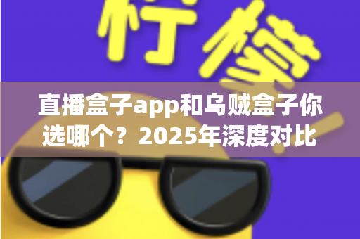 直播盒子app和乌贼盒子你选哪个?2025年深度对比评测,帮你找到最适合自己的观影追播神器 直播盒子app和乌贼盒子你选哪个?2025年深度对比评测,帮你找到最适合自己的观影追播神器