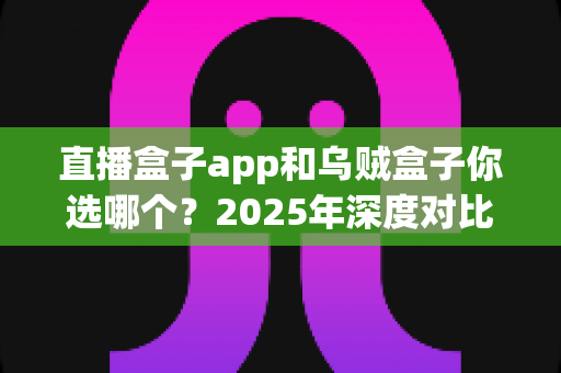直播盒子app和乌贼盒子你选哪个?2025年深度对比评测,帮你找到最适合自己的观影追播神器 直播盒子app和乌贼盒子你选哪个?2025年深度对比评测,帮你找到最适合自己的观影追播神器
