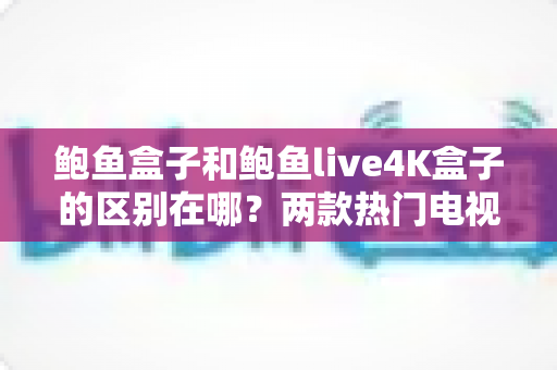 鲍鱼盒子和鲍鱼live4K盒子的区别在哪?两款热门电视盒子全方位对比与选购指南 鲍鱼盒子和鲍鱼live4K盒子的区别在哪?两款热门电视盒子全方位对比与选购指南