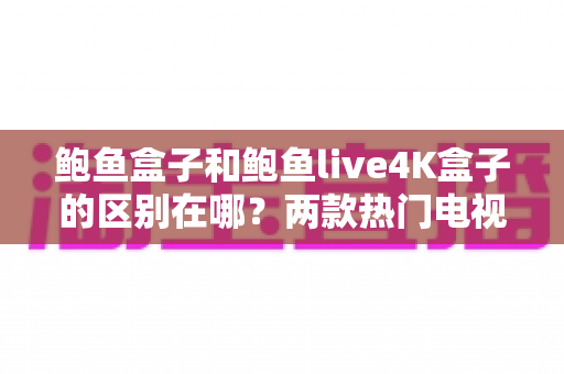 鲍鱼盒子和鲍鱼live4K盒子的区别在哪?两款热门电视盒子全方位对比与选购指南 鲍鱼盒子和鲍鱼live4K盒子的区别在哪?两款热门电视盒子全方位对比与选购指南