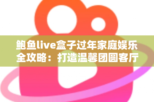 鲍鱼live盒子过年家庭娱乐全攻略：打造温馨团圆客厅的智慧之选