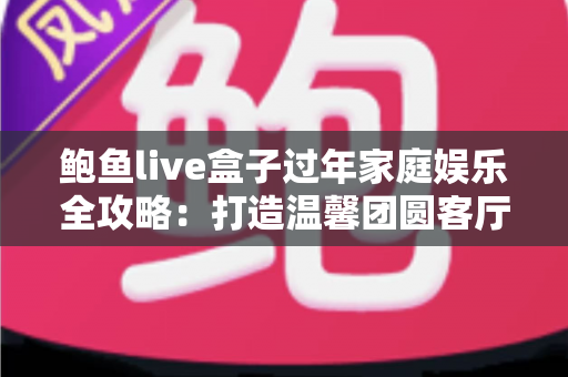 鲍鱼live盒子过年家庭娱乐全攻略：打造温馨团圆客厅的智慧之选