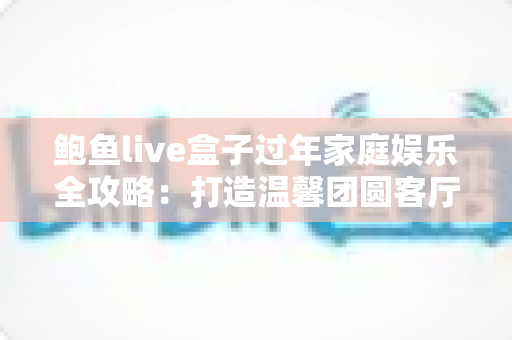 鲍鱼live盒子过年家庭娱乐全攻略：打造温馨团圆客厅的智慧之选