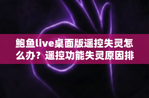 鲍鱼live桌面版遥控失灵怎么办?遥控功能失灵原因排查与修复实用指南 鲍鱼live桌面版遥控失灵怎么办?遥控功能失灵原因排查与修复实用指南