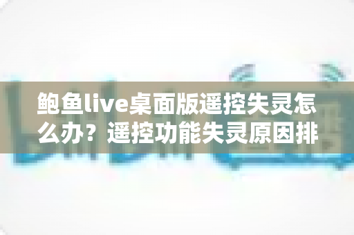 鲍鱼live桌面版遥控失灵怎么办？遥控功能失灵原因排查与修复实用指南