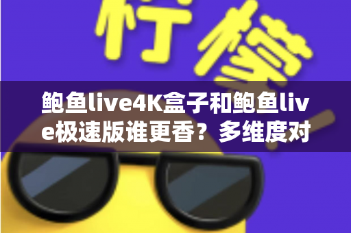 鲍鱼live4K盒子和鲍鱼live极速版谁更香?多维度对比评测帮你选对不选贵 鲍鱼live4K盒子和鲍鱼live极速版谁更香?多维度对比评测帮你选对不选贵
