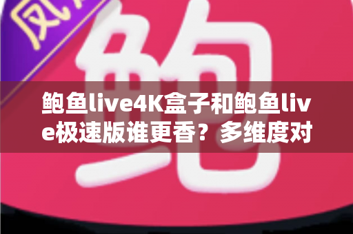 鲍鱼live4K盒子和鲍鱼live极速版谁更香?多维度对比评测帮你选对不选贵 鲍鱼live4K盒子和鲍鱼live极速版谁更香?多维度对比评测帮你选对不选贵