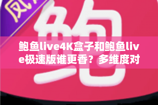 鲍鱼live4K盒子和鲍鱼live极速版谁更香?多维度对比评测帮你选对不选贵 鲍鱼live4K盒子和鲍鱼live极速版谁更香?多维度对比评测帮你选对不选贵