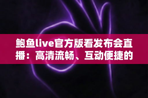 鲍鱼live官方版看发布会直播：高清流畅、互动便捷的一站式观看指南