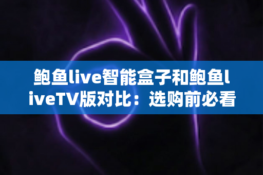 鲍鱼live智能盒子和鲍鱼liveTV版对比:选购前必看的全方位深度解析指南 鲍鱼live智能盒子和鲍鱼liveTV版对比:选购前必看的全方位深度解析指南