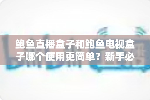 鲍鱼直播盒子和鲍鱼电视盒子哪个使用更简单?新手必看的全维度上手对比指南 鲍鱼直播盒子和鲍鱼电视盒子哪个使用更简单?新手必看的全维度上手对比指南