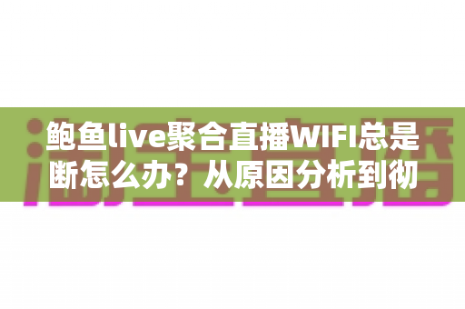 鲍鱼live聚合直播WIFI总是断怎么办？从原因分析到彻底解决的全攻略