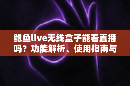 鲍鱼live无线盒子能看直播吗？功能解析、使用指南与合规选购全攻略