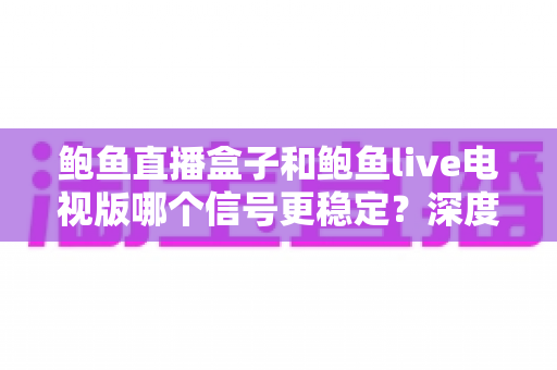 鲍鱼直播盒子和鲍鱼live电视版哪个信号更稳定？深度对比分析与实用观看指南