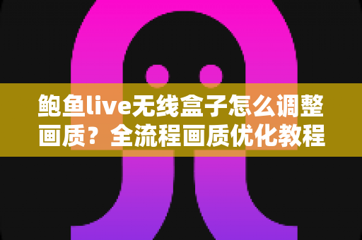 鲍鱼live无线盒子怎么调整画质?全流程画质优化教程与疑难解答一次讲透 鲍鱼live无线盒子怎么调整画质?全流程画质优化教程与疑难解答一次讲透