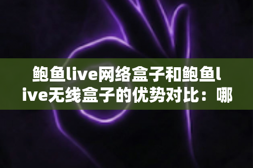 鲍鱼live网络盒子和鲍鱼live无线盒子的优势对比：哪款电视盒子更适合您的家庭娱乐？