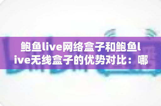 鲍鱼live网络盒子和鲍鱼live无线盒子的优势对比：哪款电视盒子更适合您的家庭娱乐？