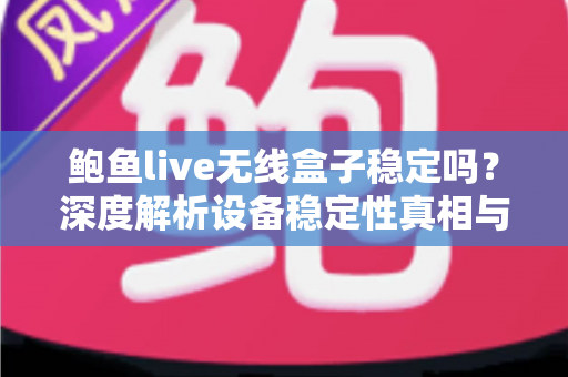 鲍鱼live无线盒子稳定吗？深度解析设备稳定性真相与实用优化全指南