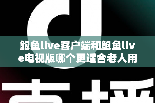 鲍鱼live客户端和鲍鱼live电视版哪个更适合老人用？为长辈挑选观影方案的实用对比指南