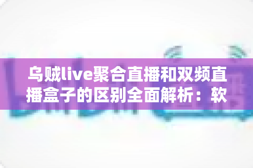 乌贼live聚合直播和双频直播盒子的区别全面解析:软件聚合与硬件盒子到底该怎么选? 乌贼live聚合直播和双频直播盒子的区别全面解析:软件聚合与硬件盒子到底该怎么选?