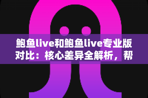 鲍鱼live和鲍鱼live专业版对比：核心差异全解析，帮你选对更适合自己的直播体验