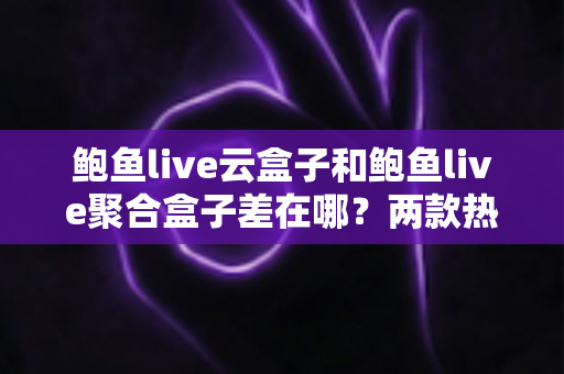 鲍鱼live云盒子和鲍鱼live聚合盒子差在哪？两款热门电视盒子核心差异全解析与实用选购指南