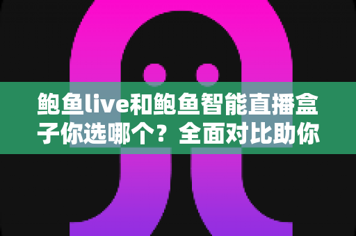 鲍鱼live和鲍鱼智能直播盒子你选哪个？全面对比助你找到最适合的直播方案
