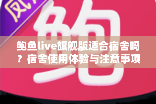 鲍鱼live旗舰版适合宿舍吗？宿舍使用体验与注意事项全解析