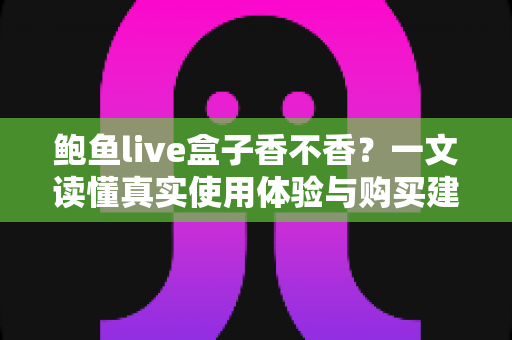 鲍鱼live盒子香不香？一文读懂真实使用体验与购买建议