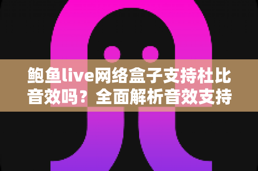 鲍鱼live网络盒子支持杜比音效吗？全面解析音效支持与家庭影院体验指南