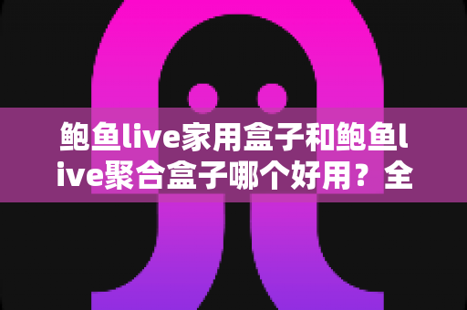 鲍鱼live家用盒子和鲍鱼live聚合盒子哪个好用？全面对比帮你选对不选贵