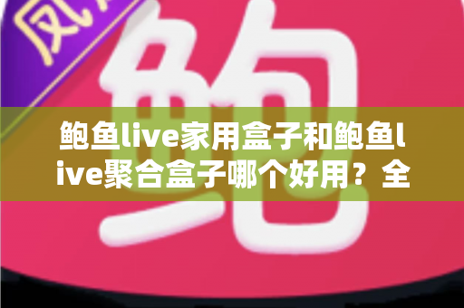 鲍鱼live家用盒子和鲍鱼live聚合盒子哪个好用？全面对比帮你选对不选贵