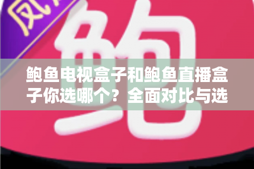 鲍鱼电视盒子和鲍鱼直播盒子你选哪个?全面对比与选购指南帮你做决定 鲍鱼电视盒子和鲍鱼直播盒子你选哪个?全面对比与选购指南帮你做决定