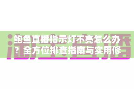 鲍鱼直播指示灯不亮怎么办？全方位排查指南与实用修复技巧