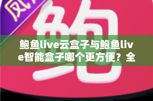 鲍鱼live云盒子与鲍鱼live智能盒子哪个更方便？全方位对比解析，帮你选对不选贵