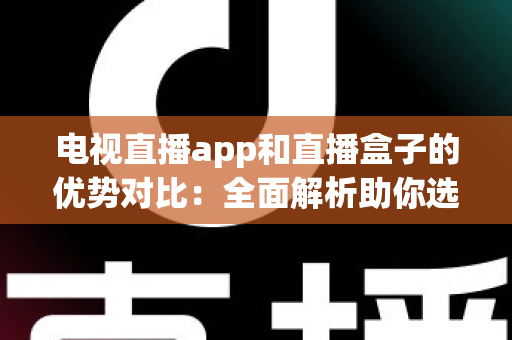 电视直播app和直播盒子的优势对比：全面解析助你选对家庭观影方案