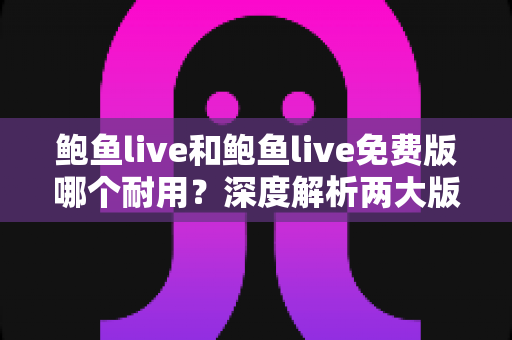 鲍鱼live和鲍鱼live免费版哪个耐用？深度解析两大版本的稳定性与选择建议